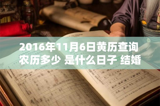 2016年11月6日黄历查询 农历多少 是什么日子 结婚吉时 2016年11月6日黄历查询 农历多少 是什么日子 结婚吉时