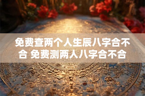 免费查两个人生辰八字合不合 免费测两人八字合不合 免费查两个人生辰八字合不合 免费测两人八字合不合