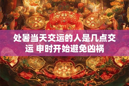 处暑当天交运的人是几点交运 申时开始避免凶祸