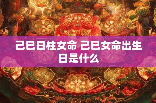 己巳日柱女命 己巳女命出生日是什么
