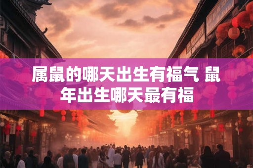 属鼠的哪天出生有福气 鼠年出生哪天最有福