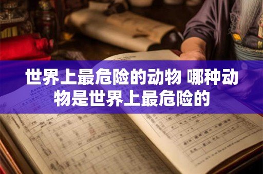 世界上最危险的动物 哪种动物是世界上最危险的