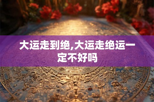 大运走到绝,大运走绝运一定不好吗