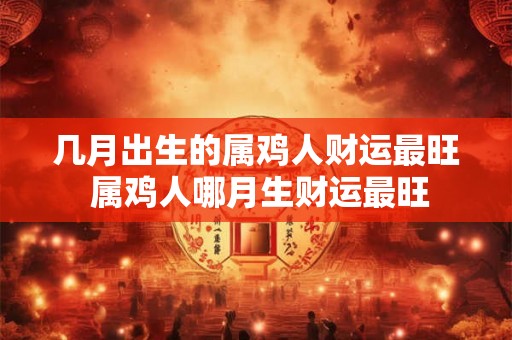 几月出生的属鸡人财运最旺 属鸡人哪月生财运最旺