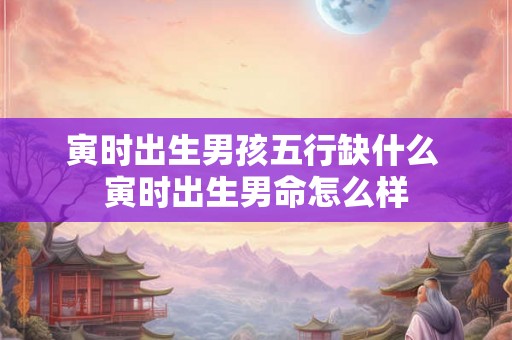 寅时出生男孩五行缺什么 寅时出生男命怎么样