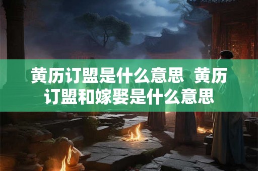 黄历订盟是什么意思  黄历订盟和嫁娶是什么意思