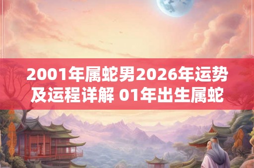 2001年属蛇男2026年运势及运程详解 01年出生属蛇人2026全年每月运势男性