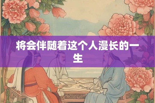 将会伴随着这个人漫长的一生 将会伴随着这个人漫长的一生