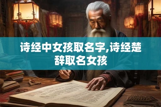 诗经中女孩取名字,诗经楚辞取名女孩 诗经中女孩取名字,诗经楚辞取名女孩