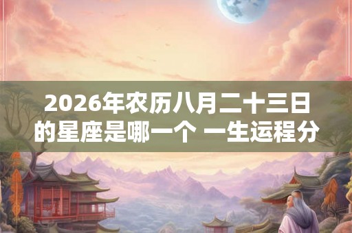 2026年农历八月二十三日的星座是哪一个 一生运程分析 2026年农历八月二十三日的星座是哪一个 一生运程分析
