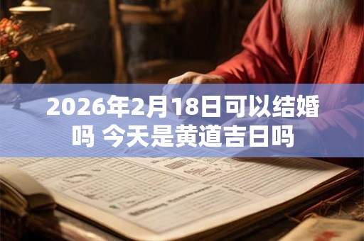 2026年2月18日可以结婚吗 今天是黄道吉日吗