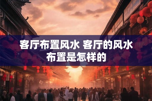 客厅布置风水 客厅的风水布置是怎样的