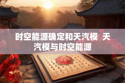 时空能源确定和天汽模  天汽模与时空能源