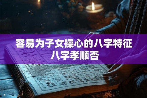 容易为子女操心的八字特征 八字孝顺否
