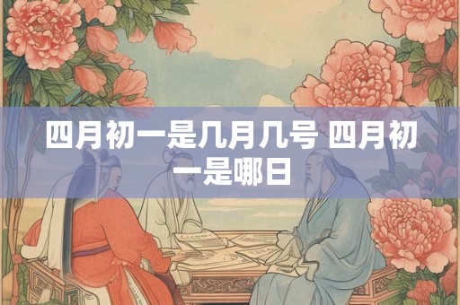 四月初一是几月几号 四月初一是哪日 四月初一是几月几号 四月初一是哪日