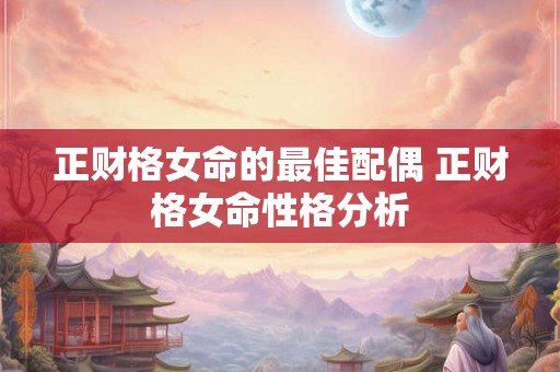 正财格女命的最佳配偶 正财格女命性格分析 正财格女命的最佳配偶 正财格女命性格分析