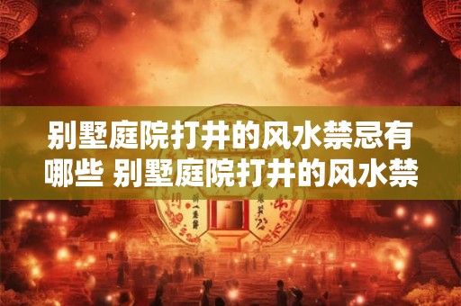 别墅庭院打井的风水禁忌有哪些 别墅庭院打井的风水禁忌