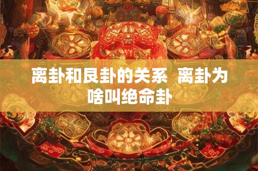 离卦和艮卦的关系  离卦为啥叫绝命卦