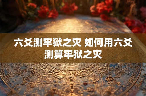 六爻测牢狱之灾 如何用六爻测算牢狱之灾