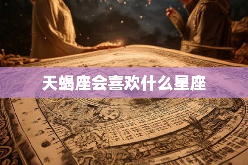 天蝎座会喜欢什么星座
