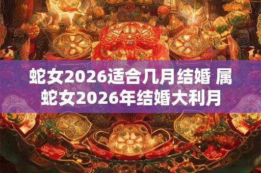蛇女2026适合几月结婚 属蛇女2026年结婚大利月