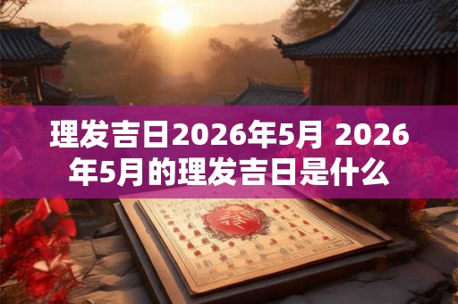 理发吉日2026年5月 2026年5月的理发吉日是什么