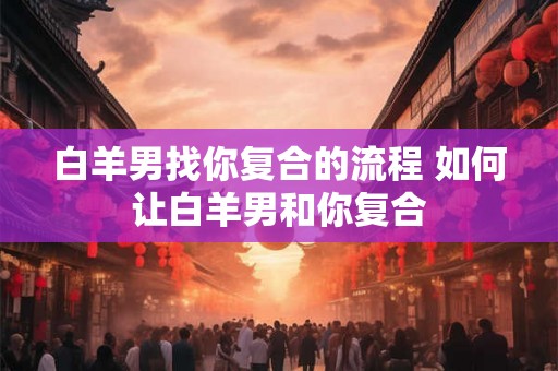 白羊男找你复合的流程 如何让白羊男和你复合