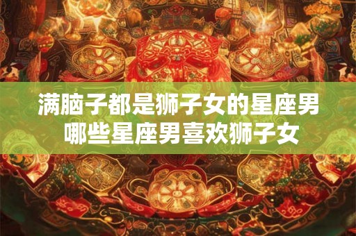 满脑子都是狮子女的星座男 哪些星座男喜欢狮子女