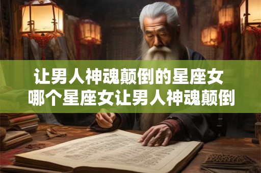 让男人神魂颠倒的星座女 哪个星座女让男人神魂颠倒