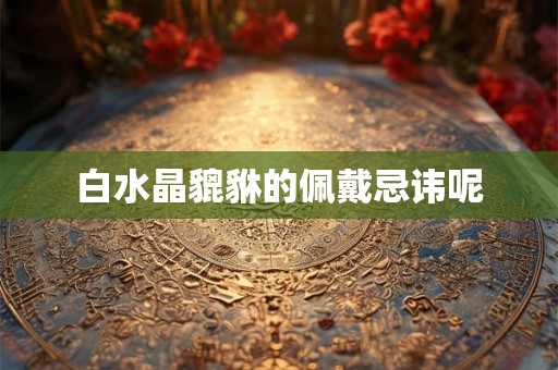 白水晶貔貅的佩戴忌讳呢 白水晶貔貅的佩戴忌讳呢