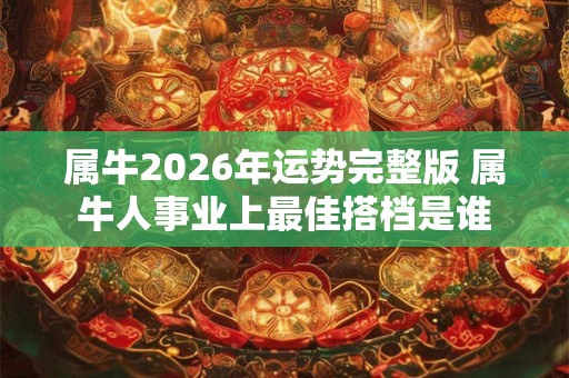 属牛2026年运势完整版 属牛人事业上最佳搭档是谁