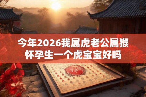 今年2026我属虎老公属猴怀孕生一个虎宝宝好吗