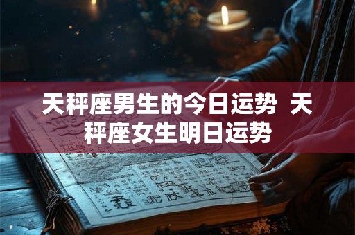 天秤座男生的今日运势 天秤座女生明日运势 天秤座男生的今日运势 天秤座女生明日运势