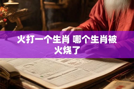 火打一个生肖 哪个生肖被火烧了