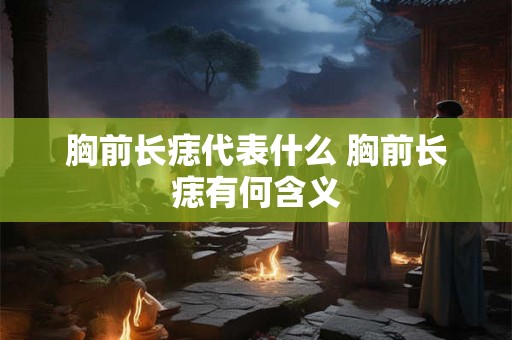 胸前长痣代表什么 胸前长痣有何含义
