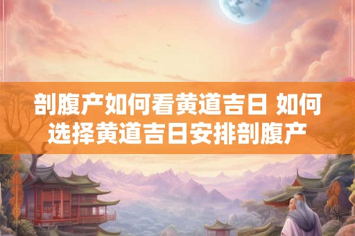 剖腹产如何看黄道吉日 如何选择黄道吉日安排剖腹产 剖腹产如何看黄道吉日 如何选择黄道吉日安排剖腹产