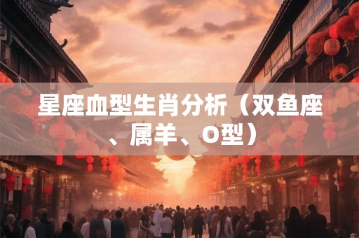 星座血型生肖分析（双鱼座、属羊、O型）