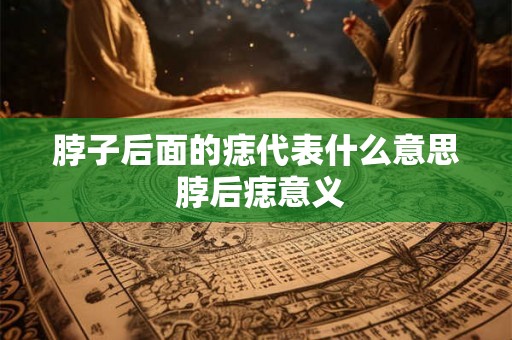 脖子后面的痣代表什么意思 脖后痣意义