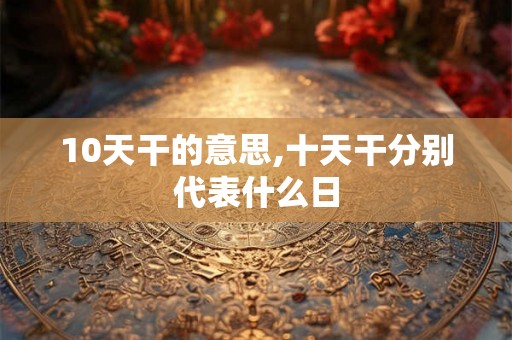10天干的意思,十天干分别代表什么日 10天干的意思,十天干分别代表什么日