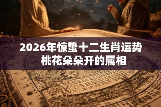 2026年惊蛰十二生肖运势  桃花朵朵开的属相