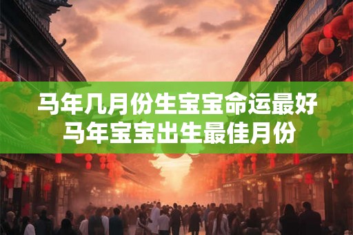马年几月份生宝宝命运最好 马年宝宝出生最佳月份 马年几月份生宝宝命运最好 马年宝宝出生最佳月份