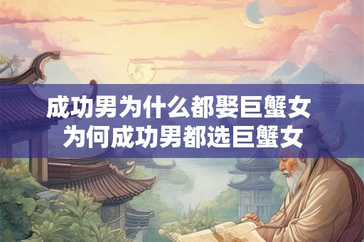 成功男为什么都娶巨蟹女 为何成功男都选巨蟹女