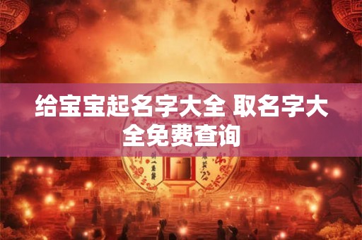 给宝宝起名字大全 取名字大全免费查询 给宝宝起名字大全 取名字大全免费查询