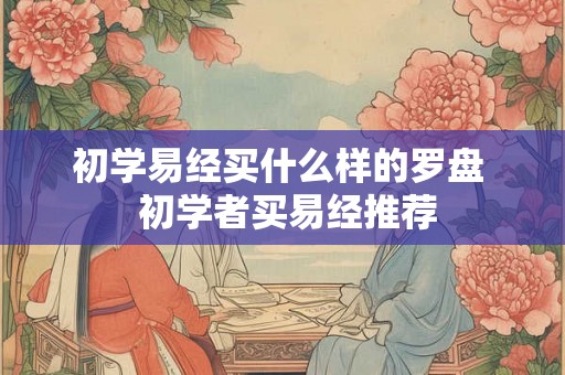初学易经买什么样的罗盘  初学者买易经推荐