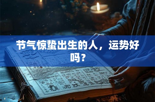 节气惊蛰出生的人,运势好吗? 节气惊蛰出生的人,运势好吗?