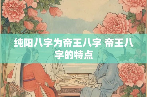 纯阳八字为帝王八字 帝王八字的特点