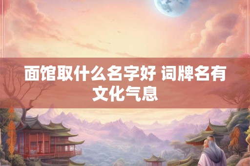 面馆取什么名字好 词牌名有文化气息 面馆取什么名字好 词牌名有文化气息