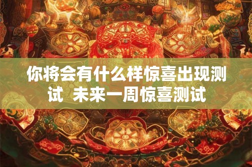 你将会有什么样惊喜出现测试  未来一周惊喜测试