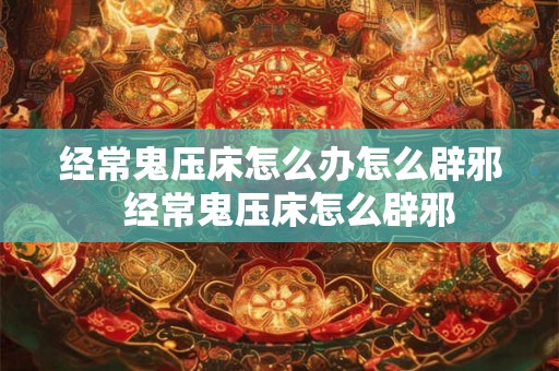 经常鬼压床怎么办怎么辟邪  经常鬼压床怎么辟邪