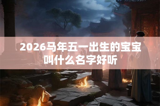 2026马年五一出生的宝宝叫什么名字好听